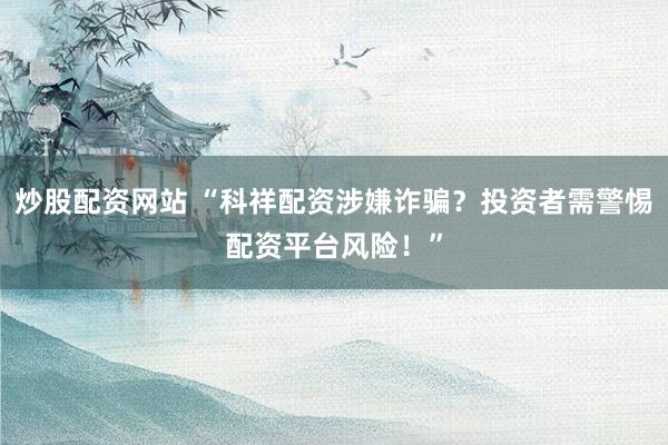 炒股配资网站 “科祥配资涉嫌诈骗？投资者需警惕配资平台风险！”