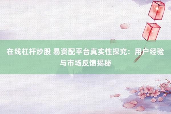 在线杠杆炒股 易资配平台真实性探究：用户经验与市场反馈揭秘