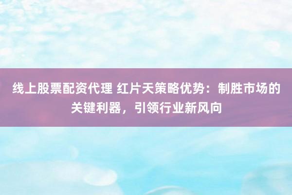 线上股票配资代理 红片天策略优势：制胜市场的关键利器，引领行业新风向