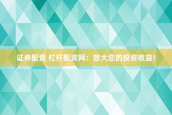 证券配资 杠杆配资网：放大您的投资收益！