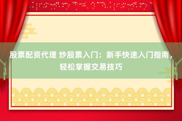 股票配资代理 炒股票入门：新手快速入门指南，轻松掌握交易技巧