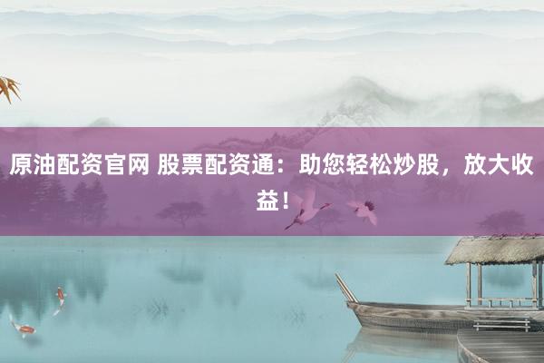 原油配资官网 股票配资通：助您轻松炒股，放大收益！