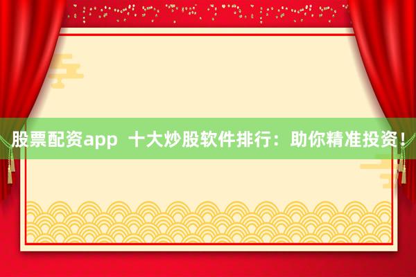 股票配资app  十大炒股软件排行：助你精准投资！