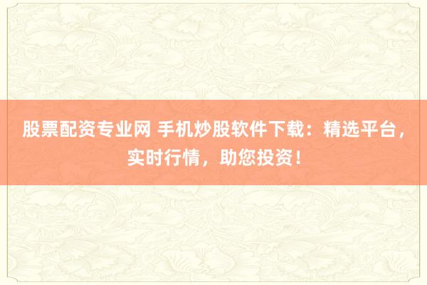 股票配资专业网 手机炒股软件下载：精选平台，实时行情，助您投资！