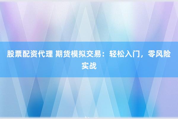 股票配资代理 期货模拟交易：轻松入门，零风险实战