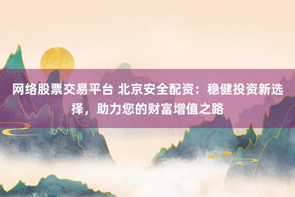 网络股票交易平台 北京安全配资：稳健投资新选择，助力您的财富增值之路