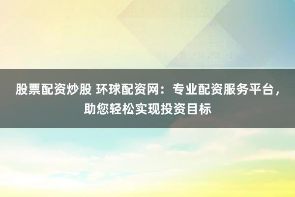 股票配资炒股 环球配资网:专业配资服务平台,助您轻松实现投资目标
