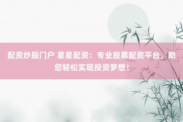 配资炒股门户 星星配资：专业股票配资平台，助您轻松实现投资梦想！