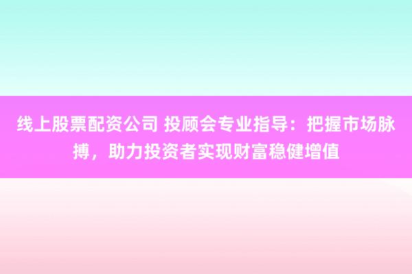 线上股票配资公司 投顾会专业指导:把握市场脉搏,助力投资者实现财富稳健增值