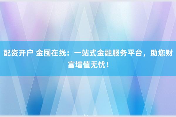配资开户 金囤在线：一站式金融服务平台，助您财富增值无忧！