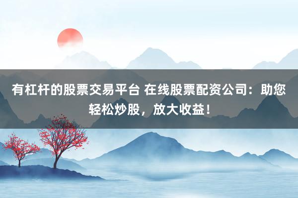 有杠杆的股票交易平台 在线股票配资公司：助您轻松炒股，放大收益！