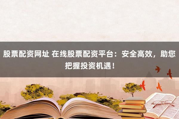 股票配资网址 在线股票配资平台：安全高效，助您把握投资机遇！