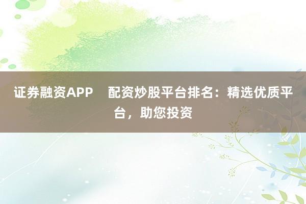 证券融资APP    配资炒股平台排名：精选优质平台，助您投资