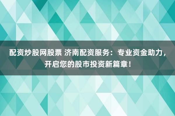 配资炒股网股票 济南配资服务:专业资金助力,开启您的股市投资新篇章!