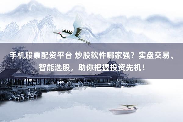 手机股票配资平台 炒股软件哪家强?实盘交易、智能选股,助你把握投资先机!