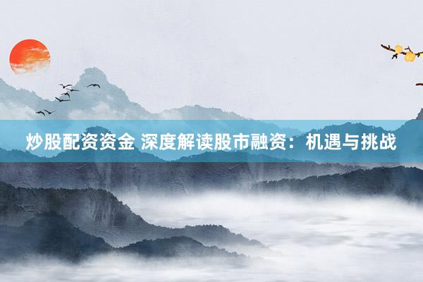 炒股配资资金 深度解读股市融资:机遇与挑战
