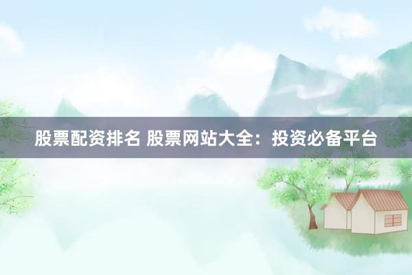 股票配资排名 股票网站大全:投资必备平台