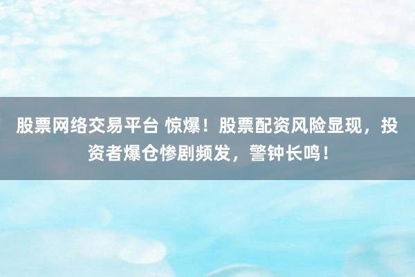 股票网络交易平台 惊爆!股票配资风险显现,投资者爆仓惨剧频发,警钟长鸣!