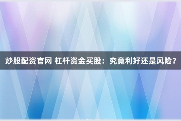 炒股配资官网 杠杆资金买股:究竟利好还是风险?