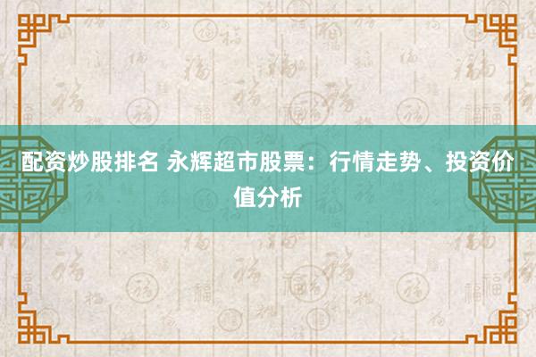 配资炒股排名 永辉超市股票:行情走势、投资价值分析