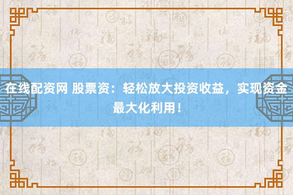在线配资网 股票资:轻松放大投资收益,实现资金最大化利用!