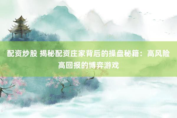 配资炒股 揭秘配资庄家背后的操盘秘籍:高风险高回报的博弈游戏