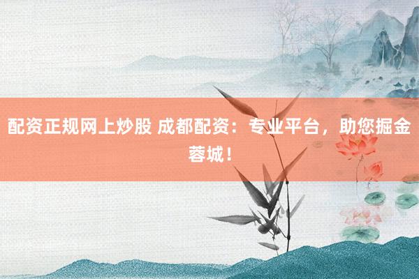 配资正规网上炒股 成都配资:专业平台,助您掘金蓉城!