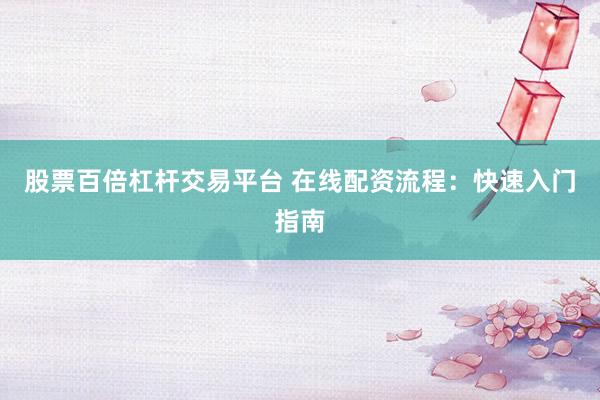 股票百倍杠杆交易平台 在线配资流程:快速入门指南