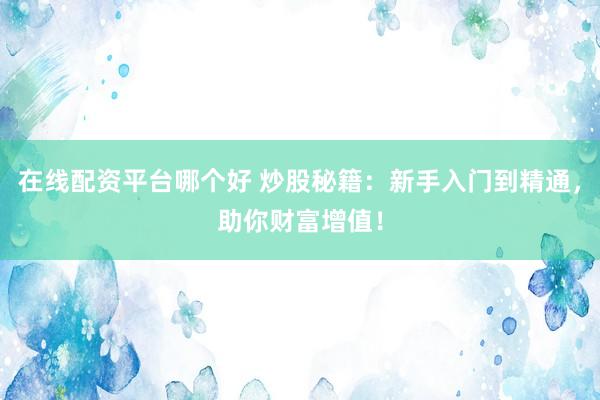 在线配资平台哪个好 炒股秘籍:新手入门到精通,助你财富增值!