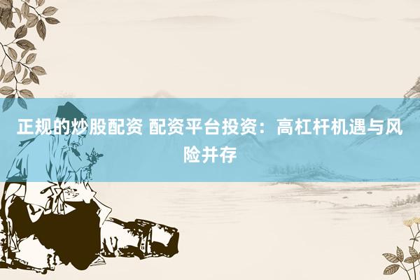 正规的炒股配资 配资平台投资:高杠杆机遇与风险并存