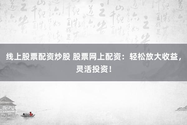 线上股票配资炒股 股票网上配资:轻松放大收益,灵活投资!