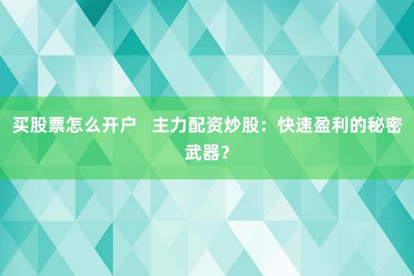买股票怎么开户 主力配资炒股:快速盈利的秘密武器?