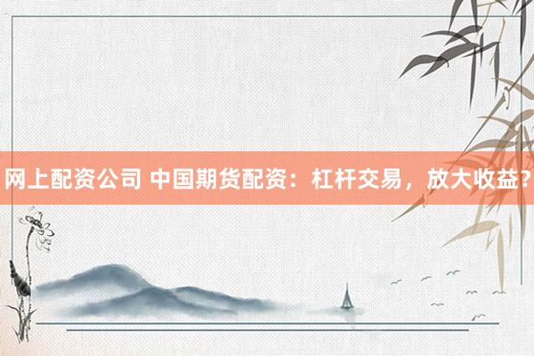 网上配资公司 中国期货配资:杠杆交易,放大收益?