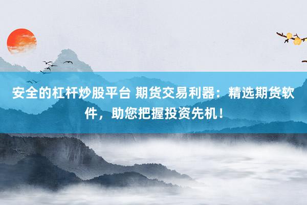 安全的杠杆炒股平台 期货交易利器：精选期货软件，助您把握投资先机！