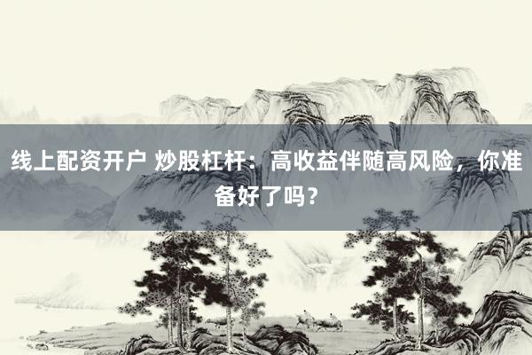 线上配资开户 炒股杠杆:高收益伴随高风险,你准备好了吗?