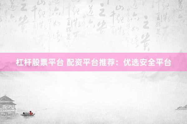 杠杆股票平台 配资平台推荐：优选安全平台