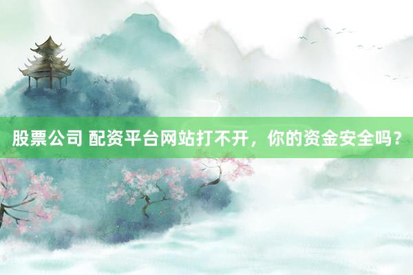 股票公司 配资平台网站打不开，你的资金安全吗？