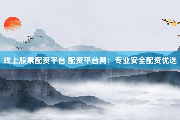 线上股票配资平台 配资平台网:专业安全配资优选