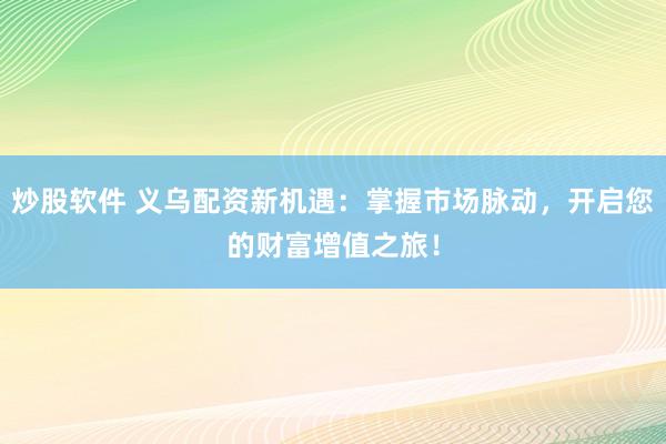 炒股软件 义乌配资新机遇：掌握市场脉动，开启您的财富增值之旅！