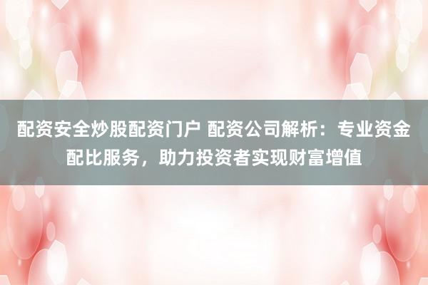 配资安全炒股配资门户 配资公司解析：专业资金配比服务，助力投资者实现财富增值
