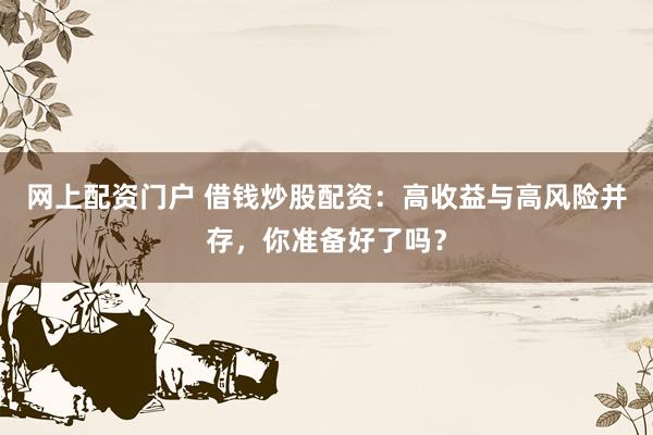 网上配资门户 借钱炒股配资：高收益与高风险并存，你准备好了吗？