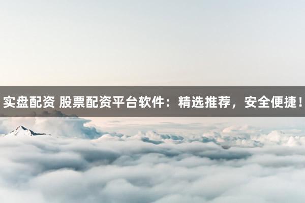 实盘配资 股票配资平台软件：精选推荐，安全便捷！