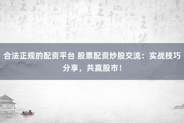 合法正规的配资平台 股票配资炒股交流：实战技巧分享，共赢股市！