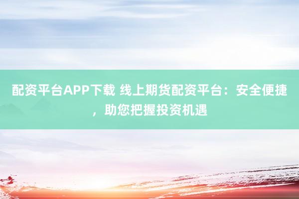 配资平台APP下载 线上期货配资平台：安全便捷，助您把握投资机遇