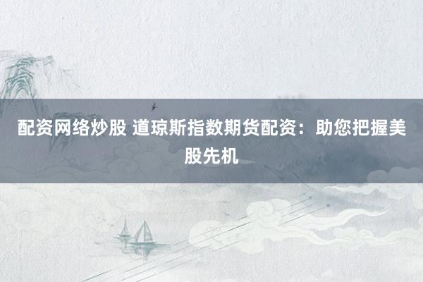 配资网络炒股 道琼斯指数期货配资：助您把握美股先机