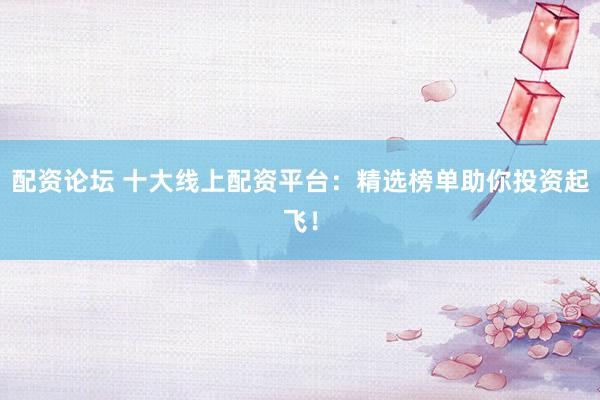 配资论坛 十大线上配资平台：精选榜单助你投资起飞！