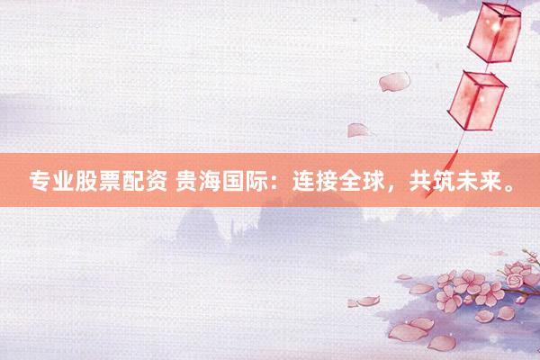 专业股票配资 贵海国际：连接全球，共筑未来。