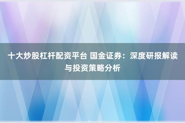 十大炒股杠杆配资平台 国金证券：深度研报解读与投资策略分析