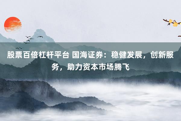 股票百倍杠杆平台 国海证券：稳健发展，创新服务，助力资本市场腾飞