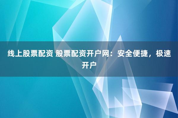 线上股票配资 股票配资开户网：安全便捷，极速开户